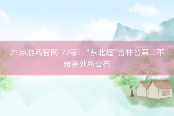 21点游戏官网 77家！“东北超”吉林省第二不雅赛处所公布