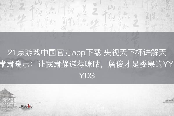 21点游戏中国官方app下载 央视天下杯讲解天团肃肃晓示:让我肃静遴荐咪咕,詹俊才是委果的YYDS