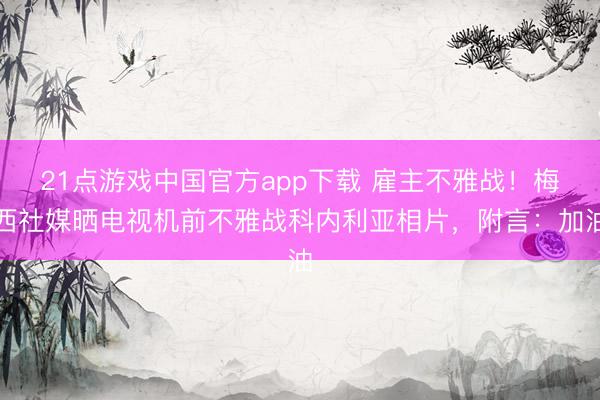 21点游戏中国官方app下载 雇主不雅战！梅西社媒晒电视机前不雅战科内利亚相片，附言：加油