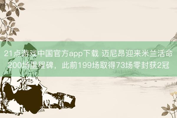 21点游戏中国官方app下载 迈尼昂迎来米兰活命200场里程碑,此前199场取得73场零封获2冠