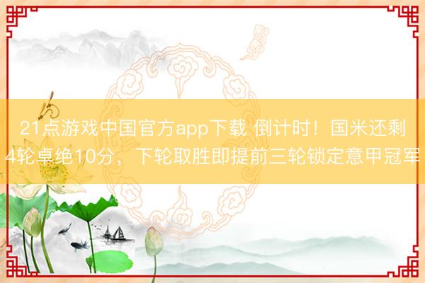 21点游戏中国官方app下载 倒计时！国米还剩4轮卓绝10分，下轮取胜即提前三轮锁定意甲冠军