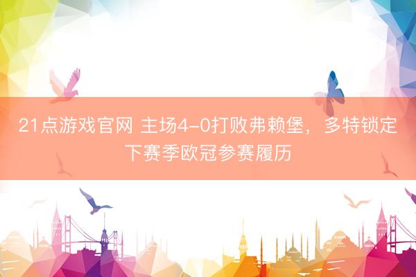 21点游戏官网 主场4-0打败弗赖堡，多特锁定下赛季欧冠参赛履历