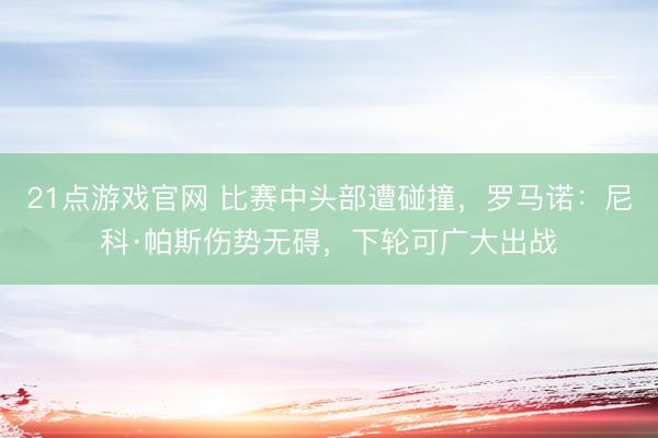 21点游戏官网 比赛中头部遭碰撞，罗马诺：尼科·帕斯伤势无碍，下轮可广大出战