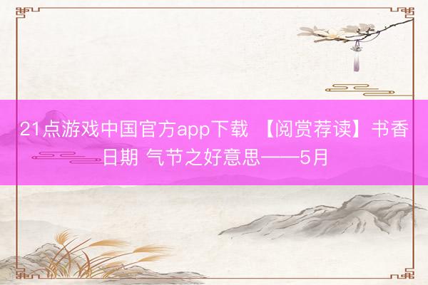 21点游戏中国官方app下载 【阅赏荐读】书香日期 气节之好意思——5月
