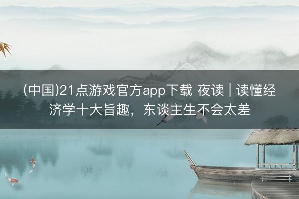 (中国)21点游戏官方app下载 夜读 | 读懂经济学十大旨趣，<a href=