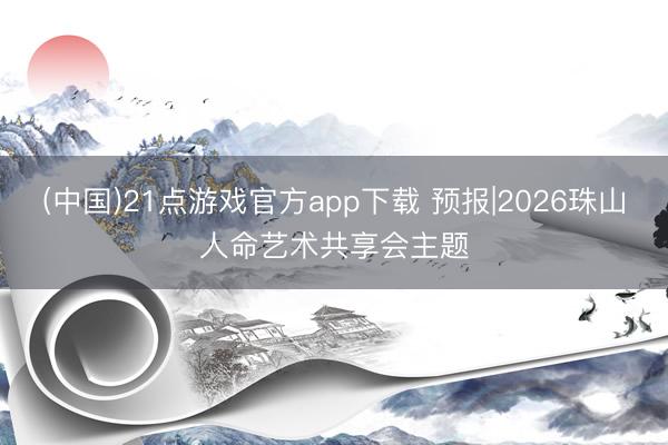 (中国)21点游戏官方app下载 预报|2026珠山人命艺术共享会主题
