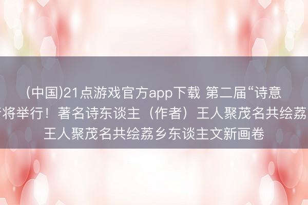 (中国)21点游戏官方app下载 第二届“诗意茂南·荔枝诗会”行将举行！著名诗东谈主（作者）王人聚茂名共绘荔乡东谈主文新画卷