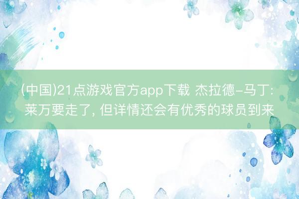 (中国)21点游戏官方app下载 杰拉德-马丁: 莱万要走了， 但详情还会有优秀的球员到来