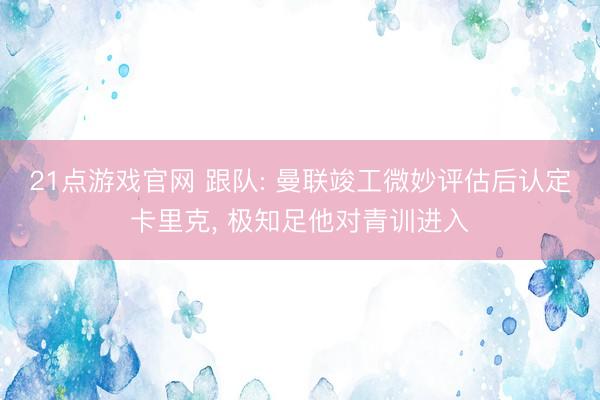 21点游戏官网 跟队: 曼联竣工微妙评估后认定卡里克， 极知足他对青训进入