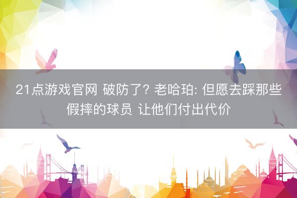 21点游戏官网 破防了? 老哈珀: 但愿去踩那些假摔的球员 让他们付出代价