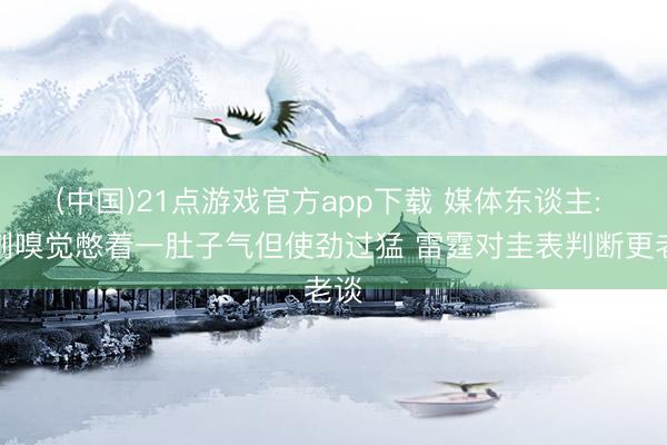 (中国)21点游戏官方app下载 媒体东谈主: 马刺嗅觉憋着一肚子气但使劲过猛 雷霆对圭表判断更老谈