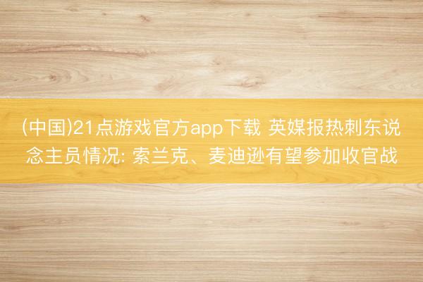 (中国)21点游戏官方app下载 英媒报热刺东说念主员情况: 索兰克、麦迪逊有望参加收官战