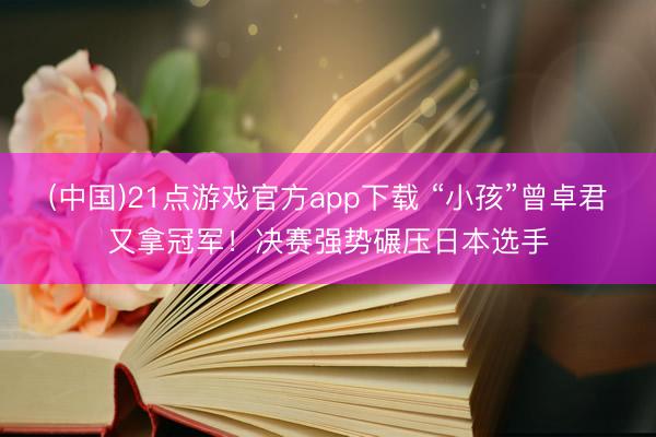 (中国)21点游戏官方app下载 “小孩”曾卓君又拿冠军！决赛强势碾压日本选手