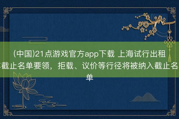 (中国)21点游戏官方app下载 上海试行出租车截止名单要领，拒载、议价等行径将被纳入截止名单