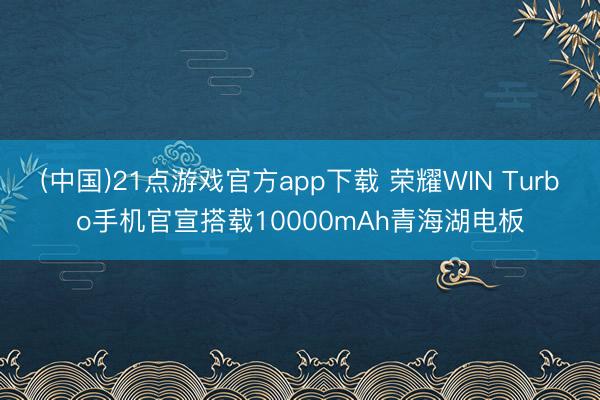(中国)21点游戏官方app下载 荣耀WIN Turbo手机官宣搭载10000mAh青海湖电板