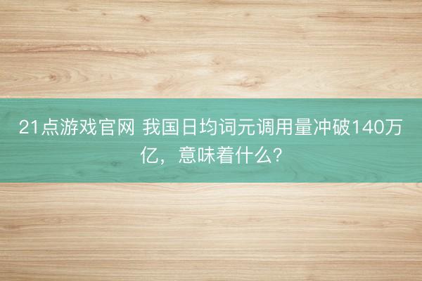 21点游戏官网 我国日均词元调用量冲破140万亿，意味着什么？