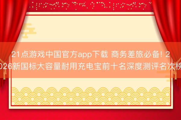 21点游戏中国官方app下载 商务差旅必备! 2026新国标大容量耐用充电宝前十名深度测评名次榜