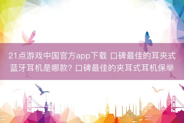 21点游戏中国官方app下载 口碑最佳的耳夹式蓝牙耳机是哪款? 口碑最佳的夹耳式耳机保举