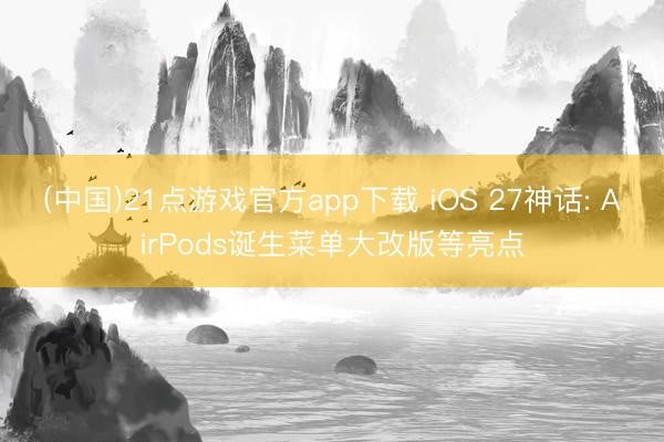 (中国)21点游戏官方app下载 iOS 27神话: AirPods诞生菜单大改版等亮点