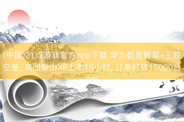 (中国)21点游戏官方app下载 华为乾崑智驾+三腔空悬， 岚图泰山X8上市18小时， 订单打破15000台
