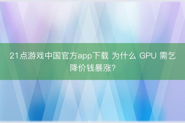 21点游戏中国官方app下载 为什么 GPU 需乞降价钱暴涨?