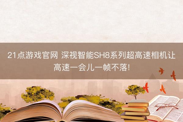 21点游戏官网 深视智能SH8系列超高速相机让高速一会儿一帧不落!