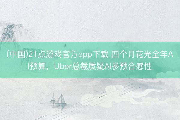 (中国)21点游戏官方app下载 四个月花光全年AI预算，Uber总裁质疑AI参预合感性