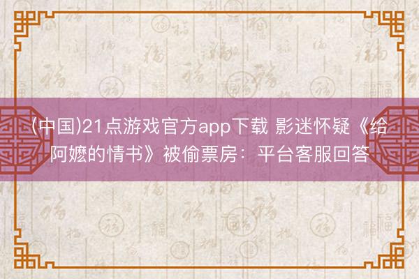 (中国)21点游戏官方app下载 影迷怀疑《给阿嬷的情书》被偷票房：平台客服回答