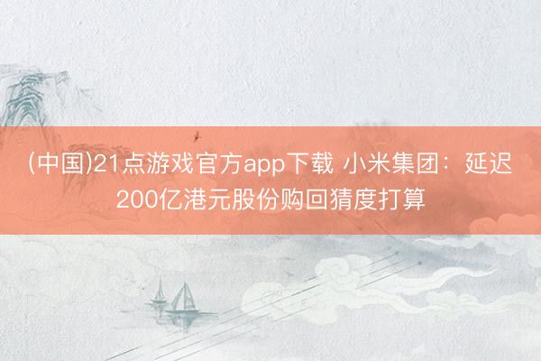 (中国)21点游戏官方app下载 小米集团:延迟200亿港元股份购回猜度打算