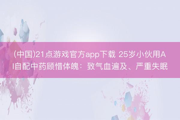 (中国)21点游戏官方app下载 25岁小伙用AI自配中药顾惜体魄：致气血遍及、严重失眠