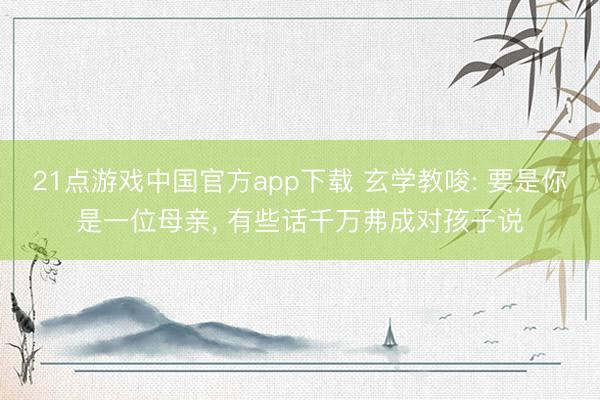 21点游戏中国官方app下载 玄学教唆: 要是你是一位母亲, 有些话千万弗成对孩子说