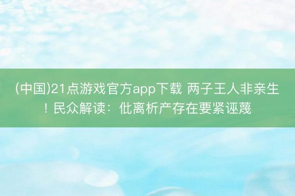 (中国)21点游戏官方app下载 两子王人非亲生! 民众解读：仳离析产存在要紧诬蔑