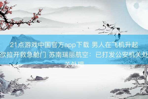 21点游戏中国官方app下载 男人在飞机升起后欲拉开救急舱门 苏南瑞丽航空：已打发公安机关处理