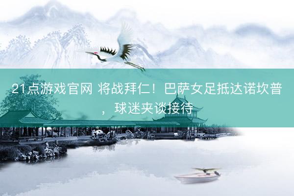 21点游戏官网 将战拜仁！巴萨女足抵达诺坎普，球迷夹谈接待