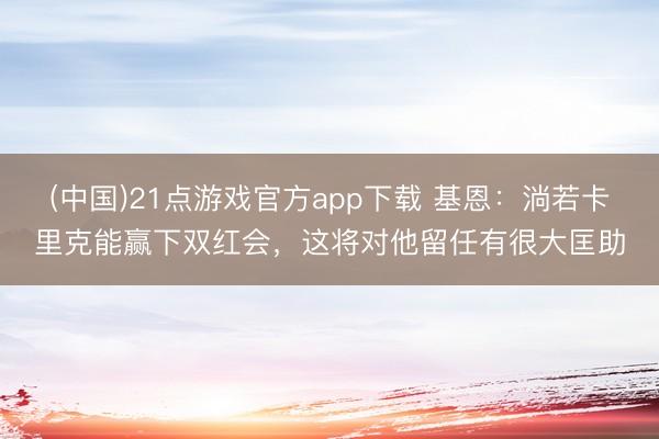 (中国)21点游戏官方app下载 基恩：淌若卡里克能赢下双红会，这将对他留任有很大匡助