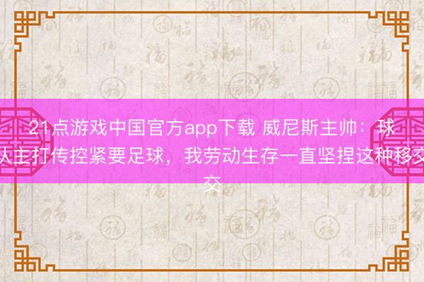 21点游戏中国官方app下载 威尼斯主帅：球队主打传控紧要足球，我劳动生存一直坚捏这种移交