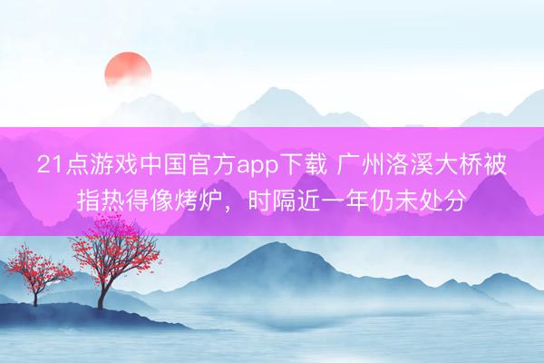 21点游戏中国官方app下载 广州洛溪大桥被指热得像烤炉，时隔近一年仍未处分