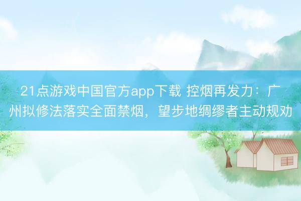 21点游戏中国官方app下载 控烟再发力：广州拟修法落实全面禁烟，望步地绸缪者主动规劝