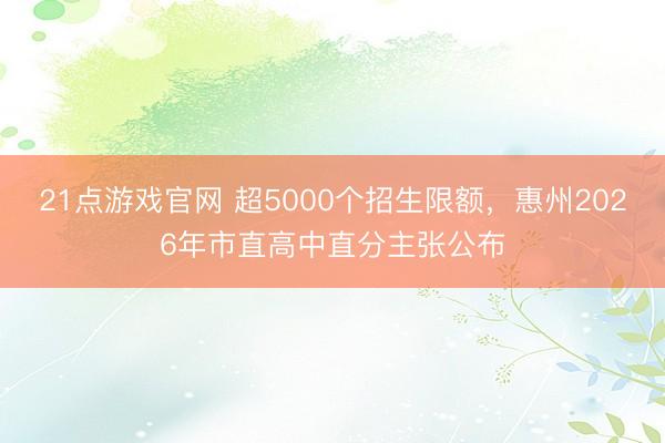 21点游戏官网 超5000个招生限额，惠州2026年市直高中直分主张公布