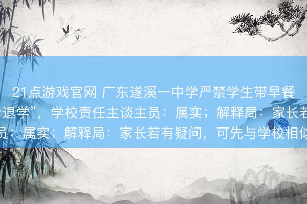 21点游戏官网 广东遂溪一中学严禁学生带早餐入校，“情节严重者责令退学”，学校责任主谈主员：属实；解释局：家长若有疑问，可先与学校相似