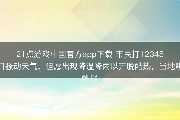 21点游戏中国官方app下载 市民打12345条目骚动天气，但愿出现降温降雨以开脱酷热，当地酬报