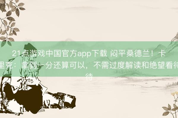 21点游戏中国官方app下载 闷平桑德兰！卡里克：拿到一分还算可以，不需过度解读和绝望看待