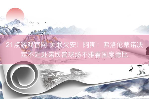 21点游戏官网 关联欠安！阿斯：弗洛伦蒂诺决定不赶赴诺坎普球场不雅看国度德比