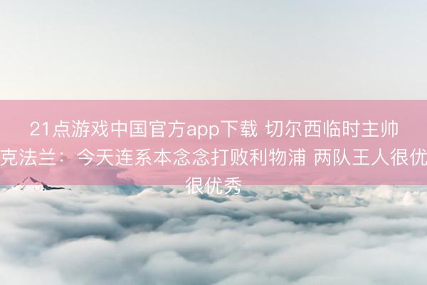 21点游戏中国官方app下载 切尔西临时主帅麦克法兰：今天连系本念念打败利物浦 两队王人很优秀