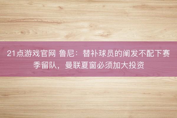21点游戏官网 鲁尼：替补球员的阐发不配下赛季留队，曼联夏窗必须加大投资