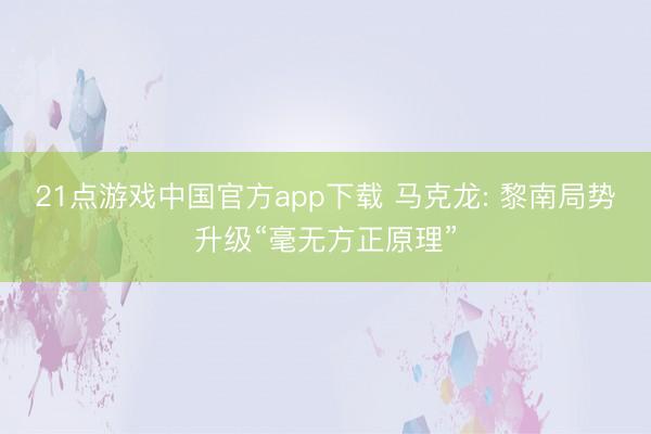 21点游戏中国官方app下载 马克龙: 黎南局势升级“毫无方正原理”