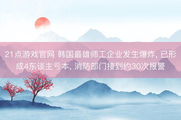 21点游戏官网 韩国最雄师工企业发生爆炸， 已形成4东谈主亏本， 消防部门接到约30次报警