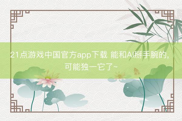 21点游戏中国官方app下载 能和AI掰手腕的， 可能独一它了~