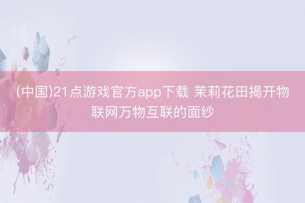 (中国)21点游戏官方app下载 茉莉花田揭开物联网万物互联的面纱