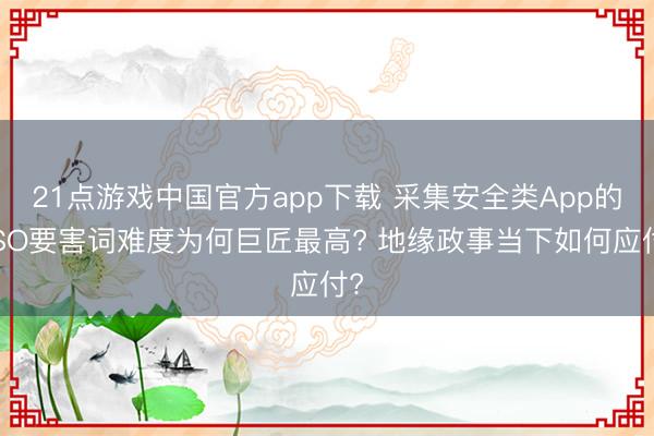 21点游戏中国官方app下载 采集安全类App的ASO要害词难度为何巨匠最高? 地缘政事当下如何应付?